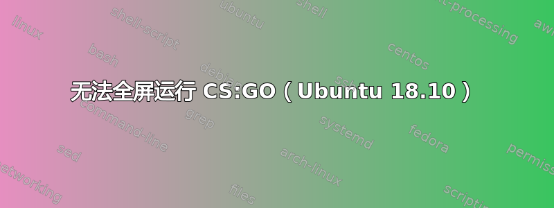 无法全屏运行 CS:GO（Ubuntu 18.10）