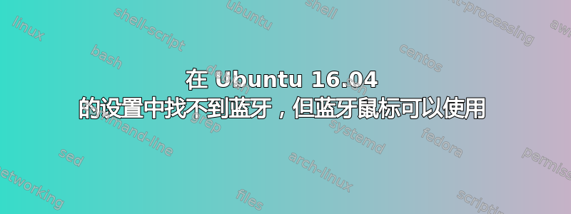 在 Ubuntu 16.04 的设置中找不到蓝牙，但蓝牙鼠标可以使用