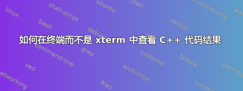 如何在终端而不是 xterm 中查看 C++ 代码结果