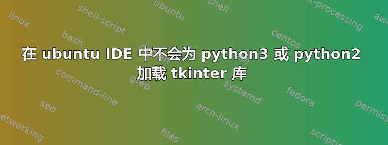 在 ubuntu IDE 中不会为 python3 或 python2 加载 tkinter 库