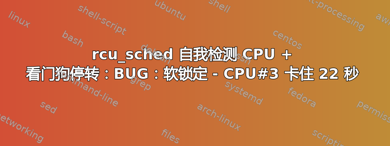 rcu_sched 自我检测 CPU + 看门狗停转：BUG：软锁定 - CPU#3 卡住 22 秒