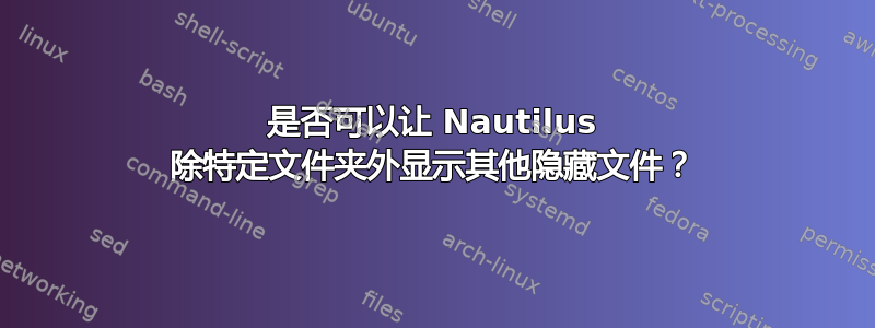 是否可以让 Nautilus 除特定文件夹外显示其他隐藏文件？