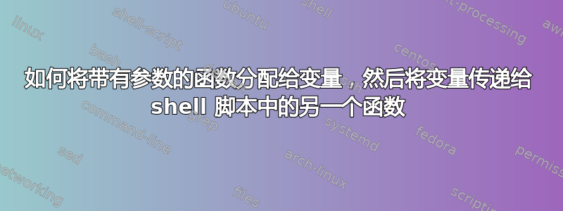 如何将带有参数的函数分配给变量，然后将变量传递给 shell 脚本中的另一个函数