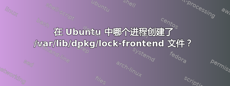 在 Ubuntu 中哪个进程创建了 /var/lib/dpkg/lock-frontend 文件？