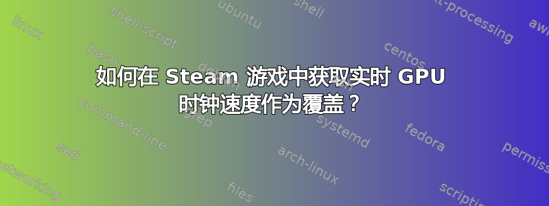 如何在 Steam 游戏中获取实时 GPU 时钟速度作为覆盖？