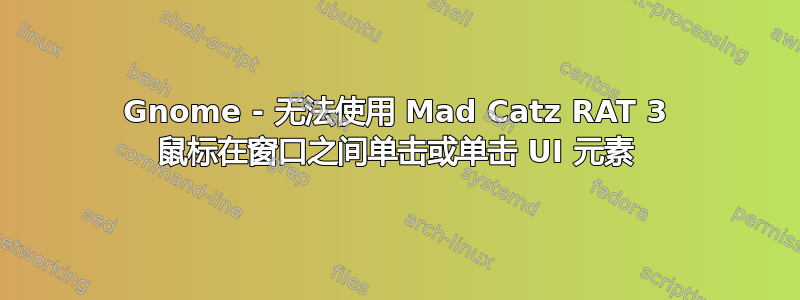 Gnome - 无法使用 Mad Catz RAT 3 鼠标在窗口之间单击或单击 UI 元素