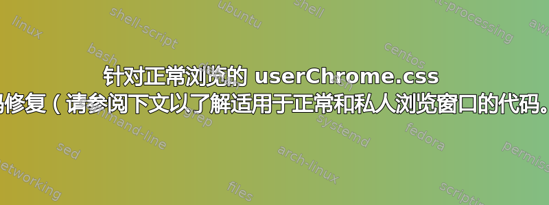 针对正常浏览的 userChrome.css 代码修复（请参阅下文以了解适用于正常和私人浏览窗口的代码。）