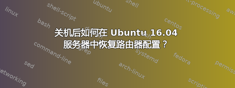 关机后如何在 Ubuntu 16.04 服务器中恢复路由器配置？