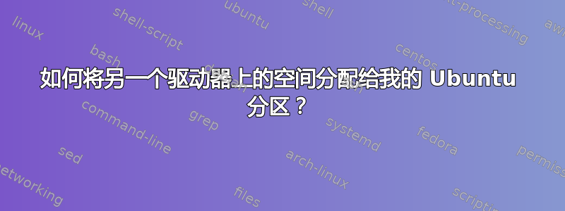 如何将另一个驱动器上的空间分配给我的 Ubuntu 分区？