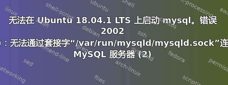 无法在 Ubuntu 18.04.1 LTS 上启动 mysql。错误 2002 (HY000)：无法通过套接字“/var/run/mysqld/mysqld.sock”连接到本地 MySQL 服务器 (2)