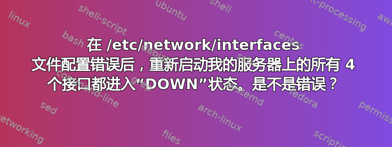 在 /etc/network/interfaces 文件配置错误后，重新启动我的服务器上的所有 4 个接口都进入“DOWN”状态。是不是错误？