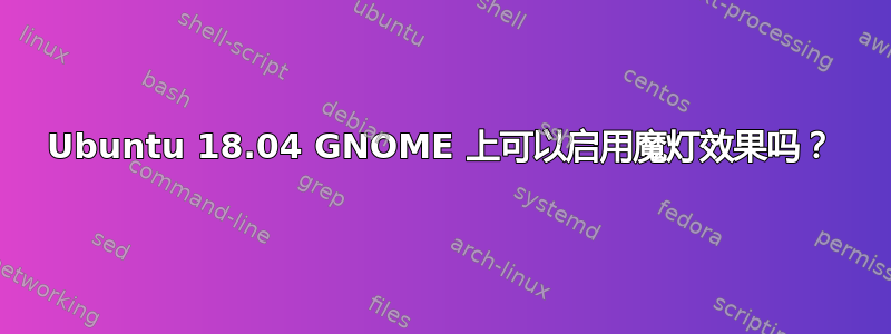 Ubuntu 18.04 GNOME 上可以启用魔灯效果吗？