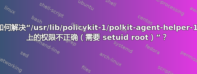 如何解决“/usr/lib/policykit-1/polkit-agent-helper-1 上的权限不正确（需要 setuid root）”？