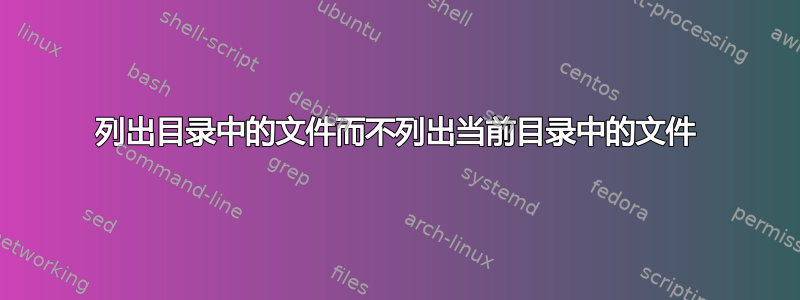 列出目录中的文件而不列出当前目录中的文件