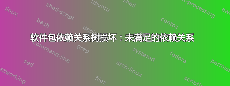 软件包依赖关系树损坏：未满足的依赖关系 