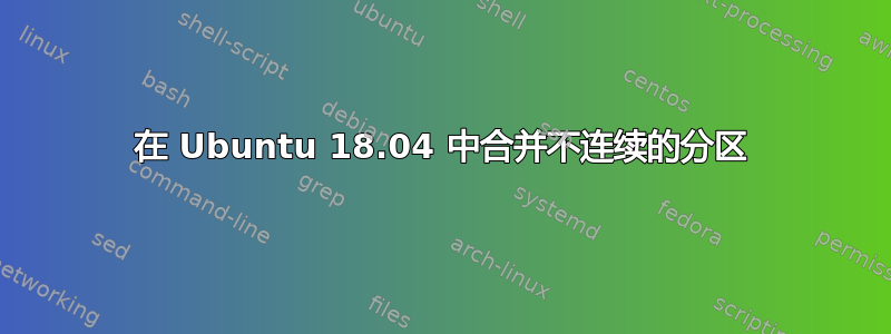 在 Ubuntu 18.04 中合并不连续的分区