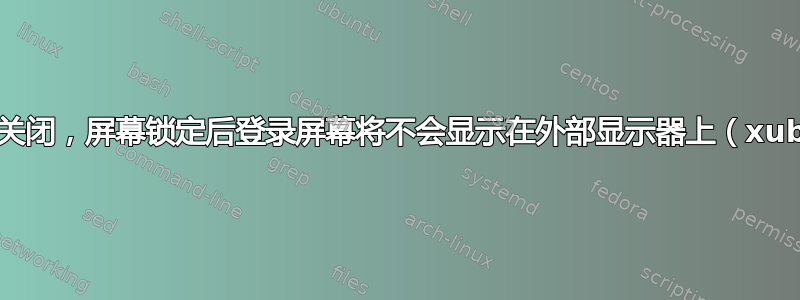 如果盖子关闭，屏幕锁定后登录屏幕将不会显示在外部显示器上（xubuntu）