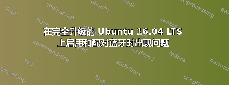 在完全升级的 Ubuntu 16.04 LTS 上启用和配对蓝牙时出现问题