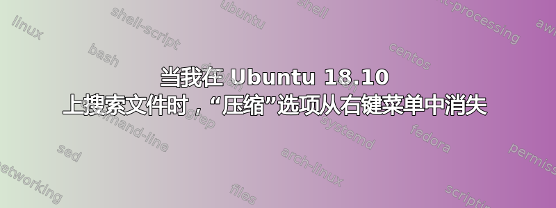 当我在 Ubuntu 18.10 上搜索文件时，“压缩”选项从右键菜单中消失