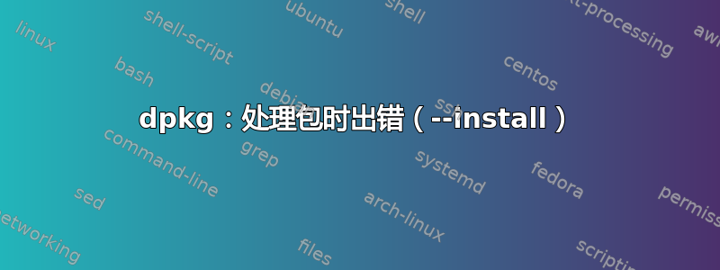 dpkg：处理包时出错（--install）