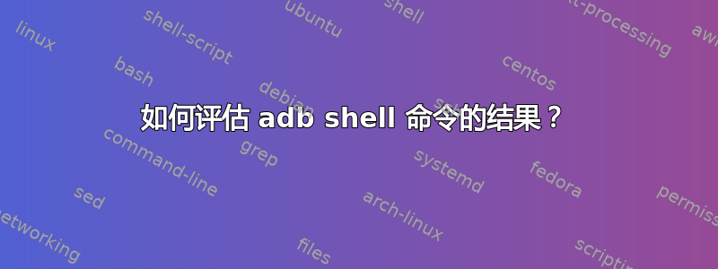 如何评估 adb shell 命令的结果？