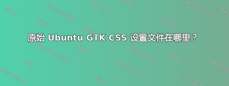 原始 Ubuntu GTK CSS 设置文件在哪里？