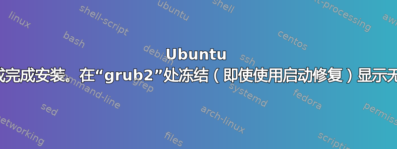 Ubuntu 永远无法启动或完成安装。在“grub2”处冻结（即使使用启动修复）显示无法启动的设备