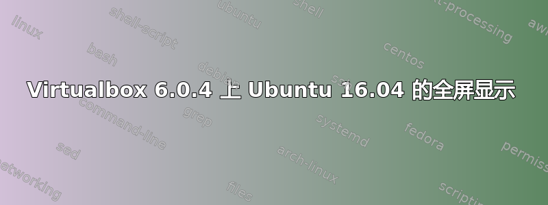 Virtualbox 6.0.4 上 Ubuntu 16.04 的全屏显示