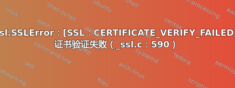 ssl.SSLError：[SSL：CERTIFICATE_VERIFY_FAILED] 证书验证失败（_ssl.c：590）