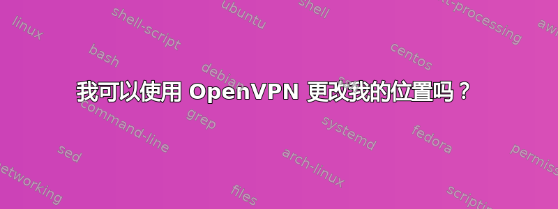 我可以使用 OpenVPN 更改我的位置吗？