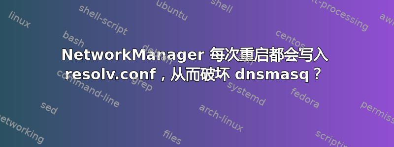 NetworkManager 每次重启都会写入 resolv.conf，从而破坏 dnsmasq？