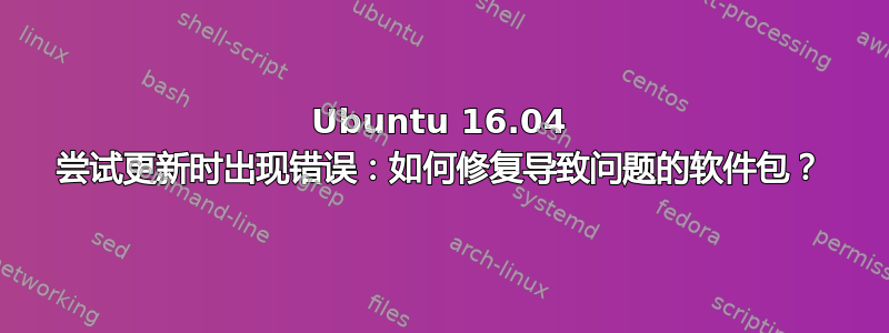 Ubuntu 16.04 尝试更新时出现错误：如何修复导致问题的软件包？