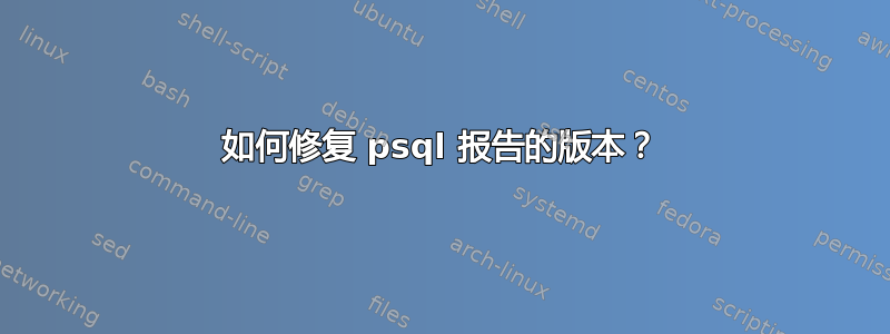 如何修复 psql 报告的版本？