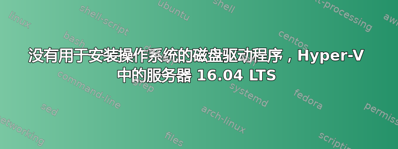 没有用于安装操作系统的磁盘驱动程序，Hyper-V 中的服务器 16.04 LTS