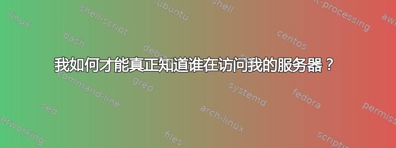 我如何才能真正知道谁在访问我的服务器？