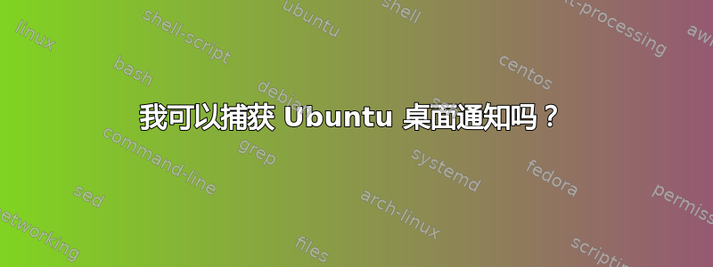 我可以捕获 Ubuntu 桌面通知吗？