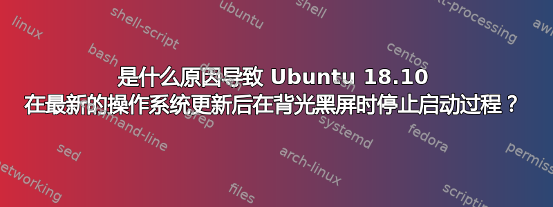 是什么原因导致 Ubuntu 18.10 在最新的操作系统更新后在背光黑屏时停止启动过程？