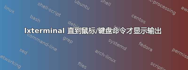 lxterminal 直到鼠标/键盘命令才显示输出