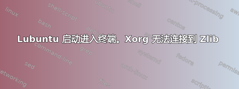 Lubuntu 启动进入终端。Xorg 无法连接到 Zlib