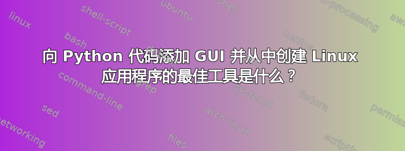 向 Python 代码添加 GUI 并从中创建 Linux 应用程序的最佳工具是什么？