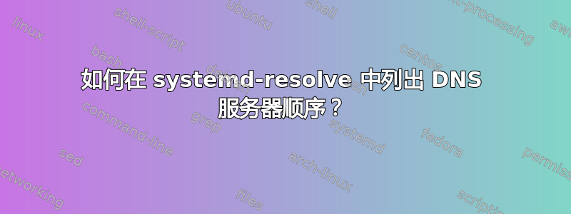 如何在 systemd-resolve 中列出 DNS 服务器顺序？