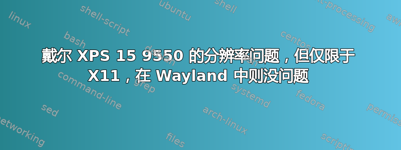 戴尔 XPS 15 9550 的分辨率问题，但仅限于 X11，在 Wayland 中则没问题