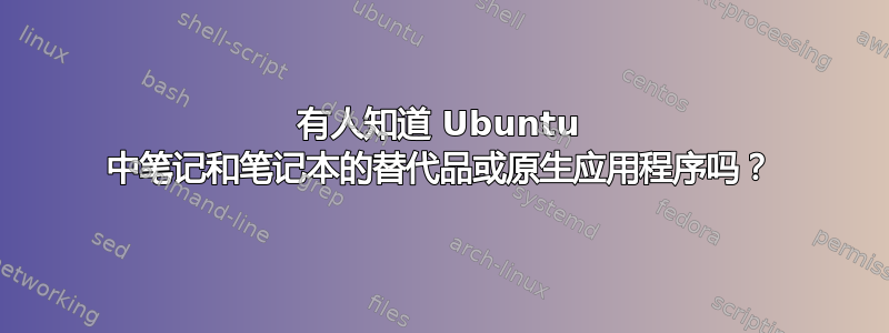 有人知道 Ubuntu 中笔记和笔记本的替代品或原生应用程序吗？