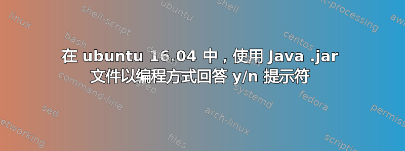 在 ubuntu 16.04 中，使用 Java .jar 文件以编程方式回答 y/n 提示符