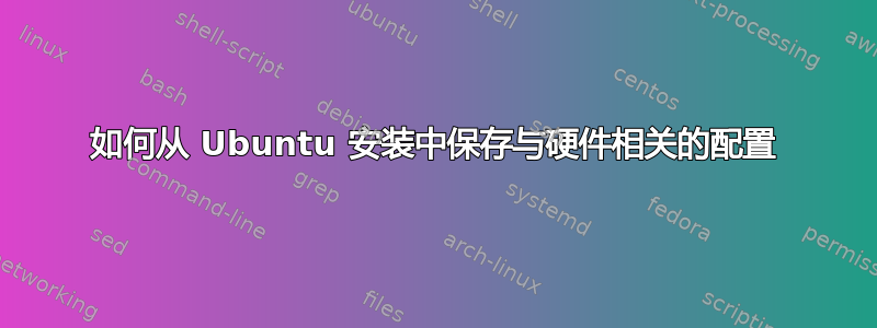 如何从 Ubuntu 安装中保存与硬件相关的配置