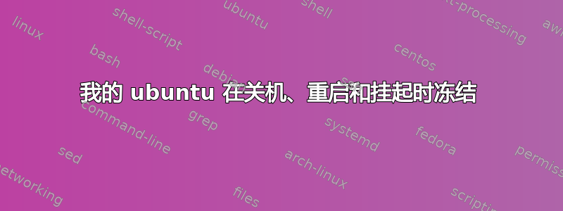 我的 ubuntu 在关机、重启和挂起时冻结