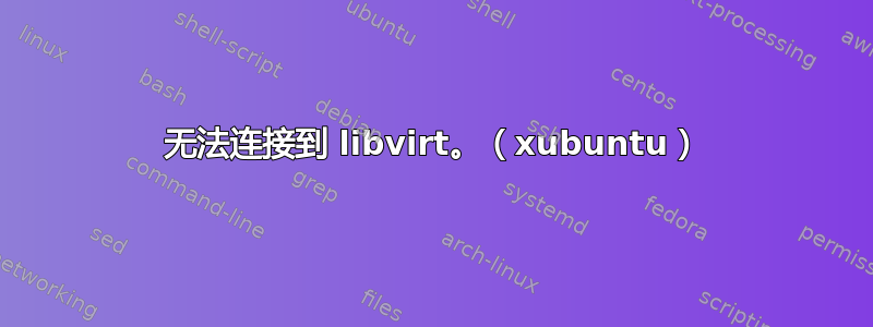 无法连接到 libvirt。（xubuntu）