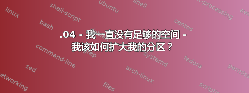 18.04 - 我一直没有足够的空间 - 我该如何扩大我的分区？