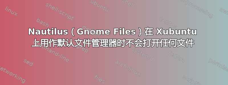 Nautilus（Gnome Files）在 Xubuntu 上用作默认文件管理器时不会打开任何文件