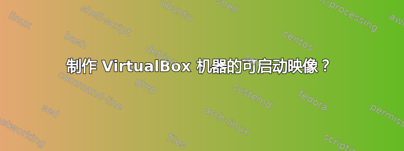 制作 VirtualBox 机器的可启动映像？